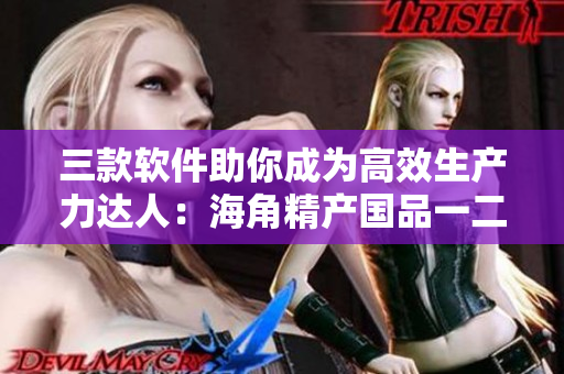 三款软件助你成为高效生产力达人：海角精产国品一二三
