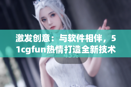 激发创意：与软件相伴，51cgfun热情打造全新技术时代