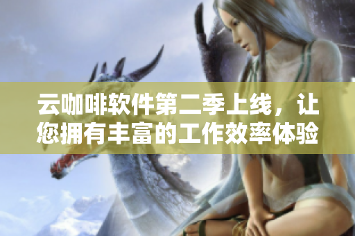 云咖啡软件第二季上线，让您拥有丰富的工作效率体验。
