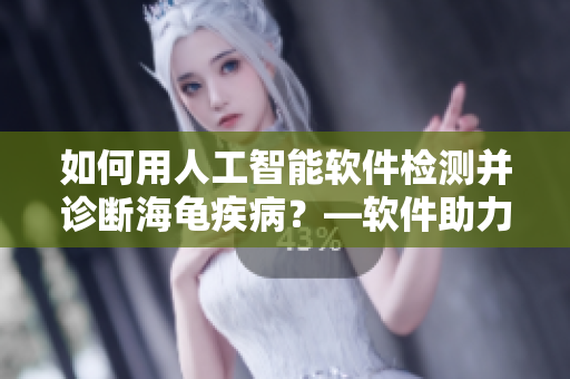 如何用人工智能软件检测并诊断海龟疾病？—软件助力海洋生物健康管理