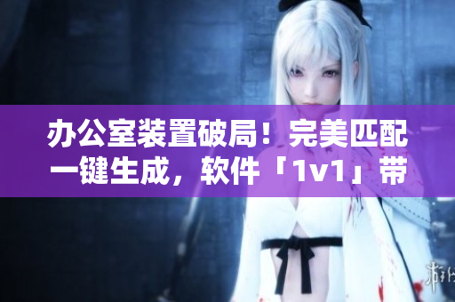 办公室装置破局！完美匹配一键生成，软件「1v1」带你打造理想工作环境