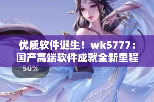 优质软件诞生！wk5777：国产高端软件成就全新里程碑