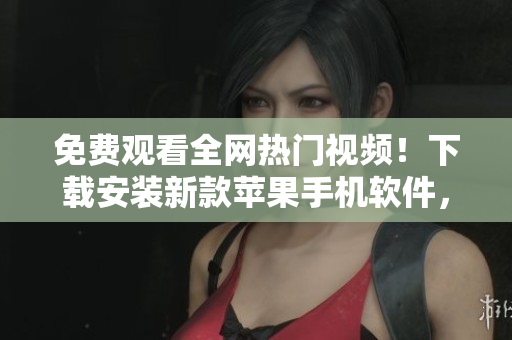 免费观看全网热门视频！下载安装新款苹果手机软件，畅享无限高清大片！