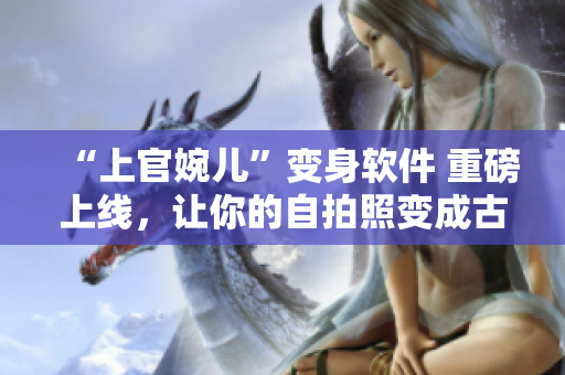 “上官婉儿”变身软件 重磅上线，让你的自拍照变成古风人物！