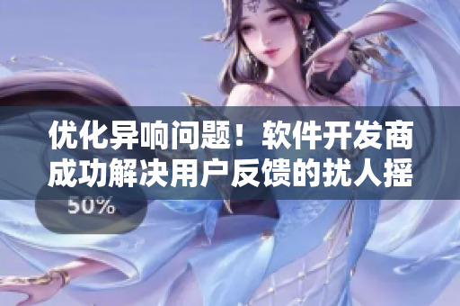 优化异响问题！软件开发商成功解决用户反馈的扰人摇床和喘气声音