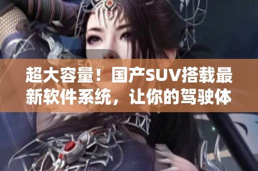 超大容量！国产SUV搭载最新软件系统，让你的驾驶体验更畅享