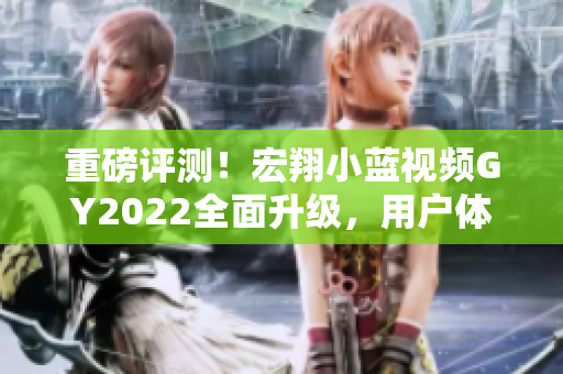 重磅评测！宏翔小蓝视频GY2022全面升级，用户体验再升级！