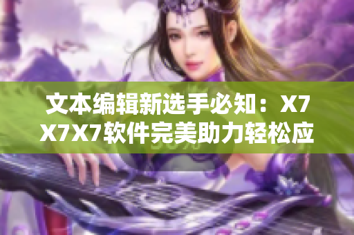 文本编辑新选手必知：X7X7X7软件完美助力轻松应对大量文章编辑