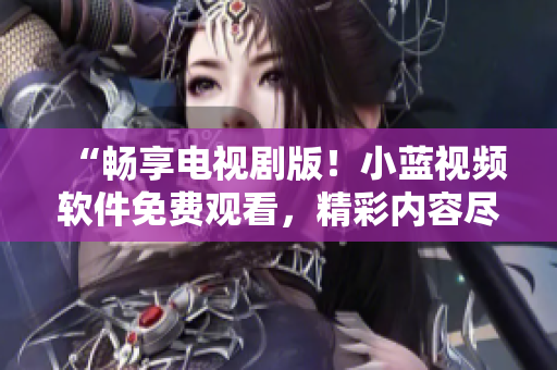 “畅享电视剧版！小蓝视频软件免费观看，精彩内容尽在其中！”