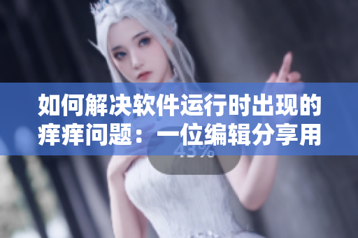 如何解决软件运行时出现的痒痒问题：一位编辑分享用药方法