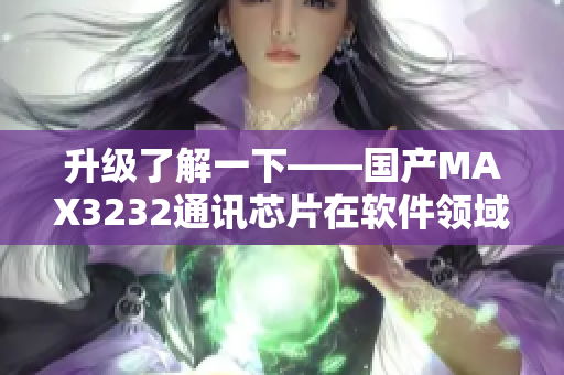 升级了解一下——国产MAX3232通讯芯片在软件领域的应用
