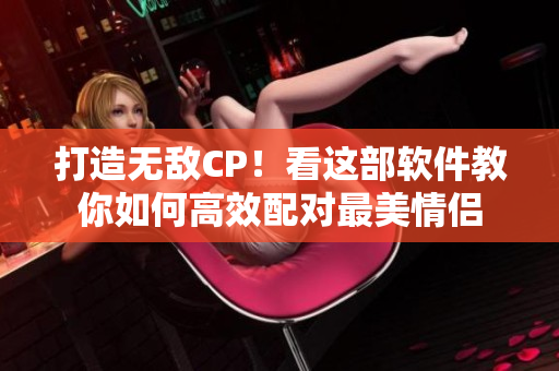 打造无敌CP！看这部软件教你如何高效配对最美情侣