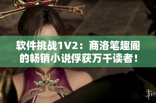 软件挑战1V2：商洛笔趣阁的畅销小说俘获万千读者！