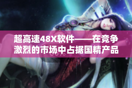 超高速48X软件——在竞争激烈的市场中占据国精产品地位