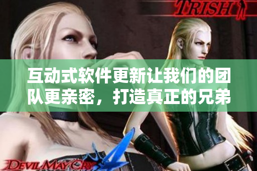 互动式软件更新让我们的团队更亲密，打造真正的兄弟团！