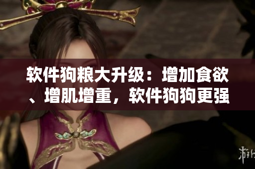 软件狗粮大升级：增加食欲、增肌增重，软件狗狗更强壮！
