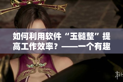 如何利用软件“玉髓整”提高工作效率？——一个有趣的故事启示