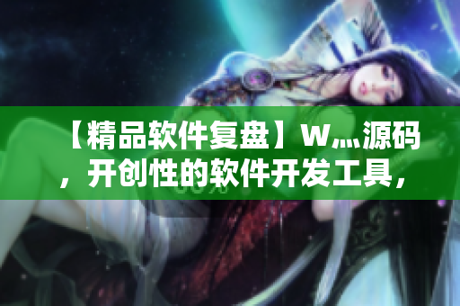 【精品软件复盘】W灬源码，开创性的软件开发工具，为您的项目保驾护航