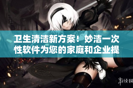 卫生清洁新方案！妙洁一次性软件为您的家庭和企业提供高效解决方案