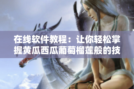 在线软件教程：让你轻松掌握黄瓜西瓜葡萄榴莲般的技巧
