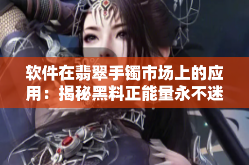 软件在翡翠手镯市场上的应用：揭秘黑料正能量永不迷路