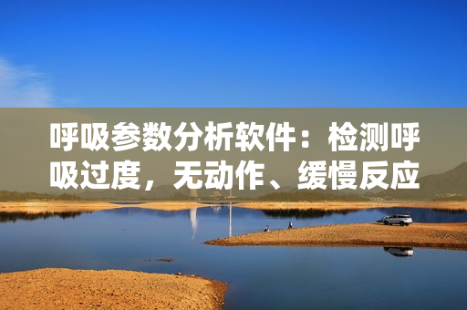 呼吸参数分析软件：检测呼吸过度，无动作、缓慢反应，辅助健康监测