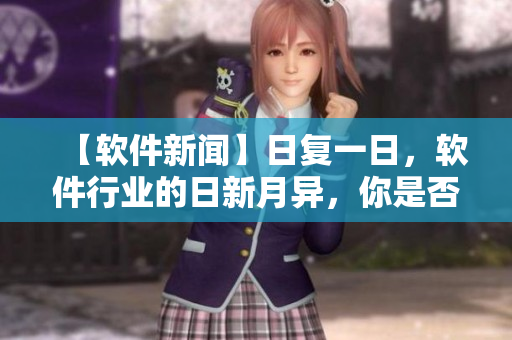 【软件新闻】日复一日，软件行业的日新月异，你是否跟上了节奏？