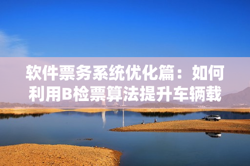 软件票务系统优化篇：如何利用B检票算法提升车辆载客效率