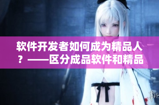 软件开发者如何成为精品人？——区分成品软件和精品软件的关键因素