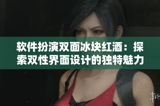 软件扮演双面冰块红酒：探索双性界面设计的独特魅力