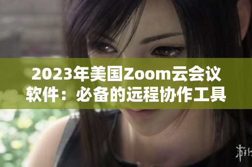 2023年美国Zoom云会议软件：必备的远程协作工具