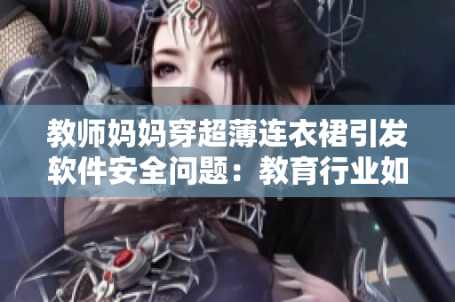 教师妈妈穿超薄连衣裙引发软件安全问题：教育行业如何加强数据保护？