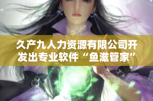 久产九人力资源有限公司开发出专业软件“鱼滋管家”，助力企业管理与招聘！