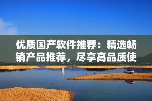 优质国产软件推荐：精选畅销产品推荐，尽享高品质使用体验！