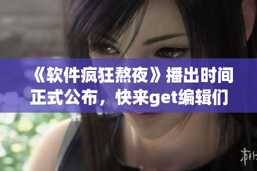 《软件疯狂熬夜》播出时间正式公布，快来get编辑们的加班干货！