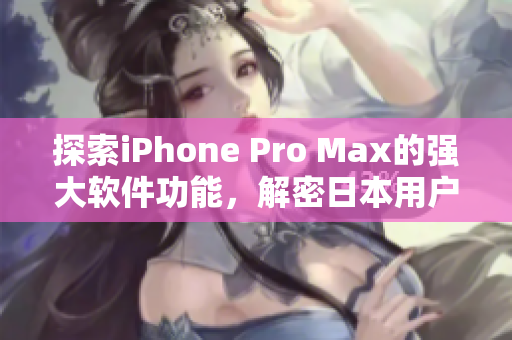 探索iPhone Pro Max的强大软件功能，解密日本用户喜爱之道