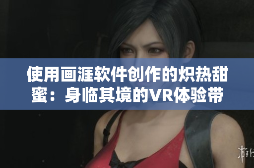 使用画涯软件创作的炽热甜蜜：身临其境的VR体验带来畅快呼吸