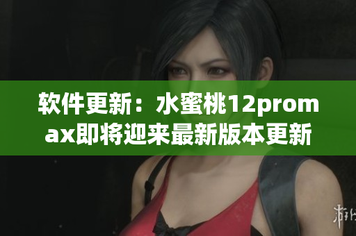 软件更新：水蜜桃12promax即将迎来最新版本更新