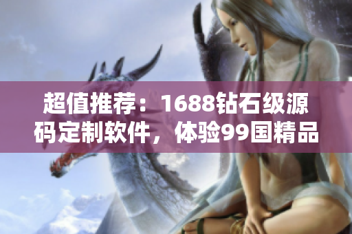 超值推荐：1688钻石级源码定制软件，体验99国精品质