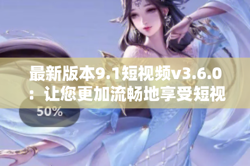 最新版本9.1短视频v3.6.0：让您更加流畅地享受短视频创作