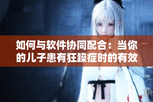 如何与软件协同配合：当你的儿子患有狂躁症时的有效解决方案