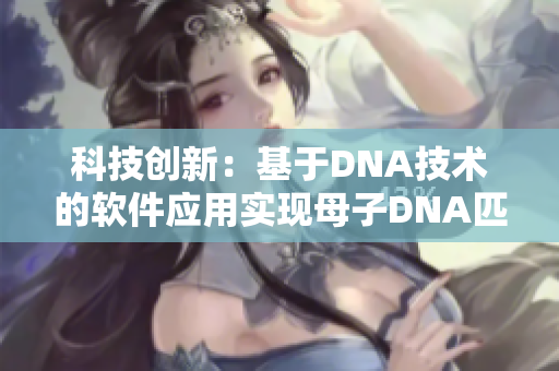 科技创新：基于DNA技术的软件应用实现母子DNA匹配