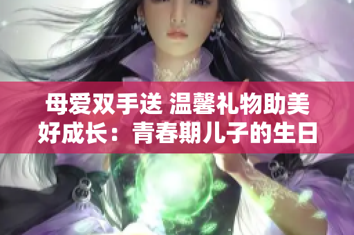 母爱双手送 温馨礼物助美好成长：青春期儿子的生日玩具编程教具