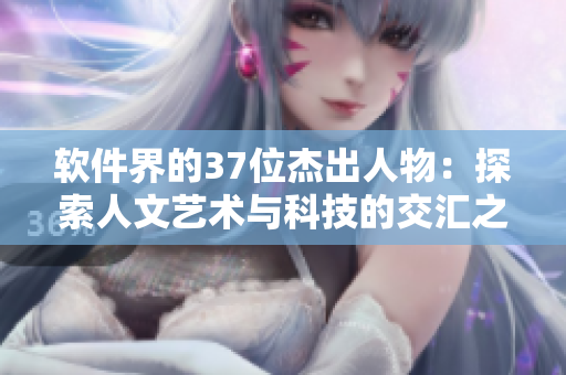 软件界的37位杰出人物：探索人文艺术与科技的交汇之路