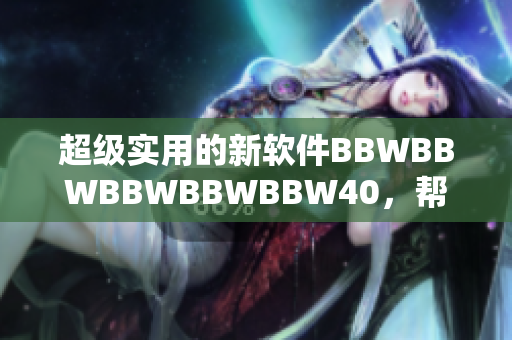 超级实用的新软件BBWBBWBBWBBWBBW40，帮助你高效管理工程项目