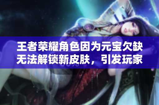王者荣耀角色因为元宝欠缺无法解锁新皮肤，引发玩家关注