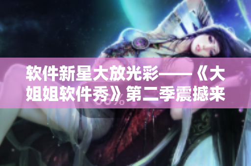 软件新星大放光彩——《大姐姐软件秀》第二季震撼来袭！