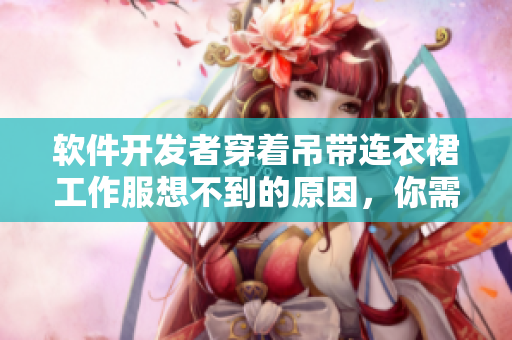 软件开发者穿着吊带连衣裙工作服想不到的原因，你需要看看