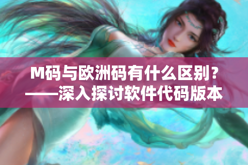 M码与欧洲码有什么区别？——深入探讨软件代码版本管理的重要性