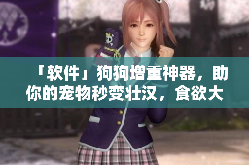 「软件」狗狗增重神器，助你的宠物秒变壮汉，食欲大增！